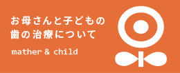 お母さんと子どもの歯の治療についてmather & child