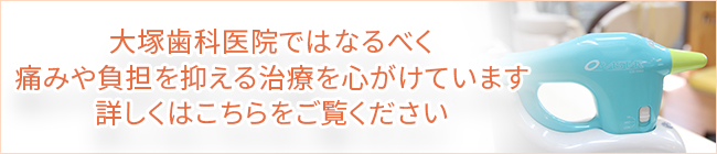 大塚歯科医院ではなるべく痛みや負担を抑える治療を心がけています詳しくはこちらをご覧ください