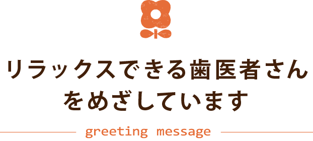 リラックスできる歯医者さんをめざしています